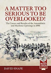 A Matter Too Serious to be Overlooked!: The Causes, Course and Results of the AmaNdebele and Mashona Uprisings in 1896