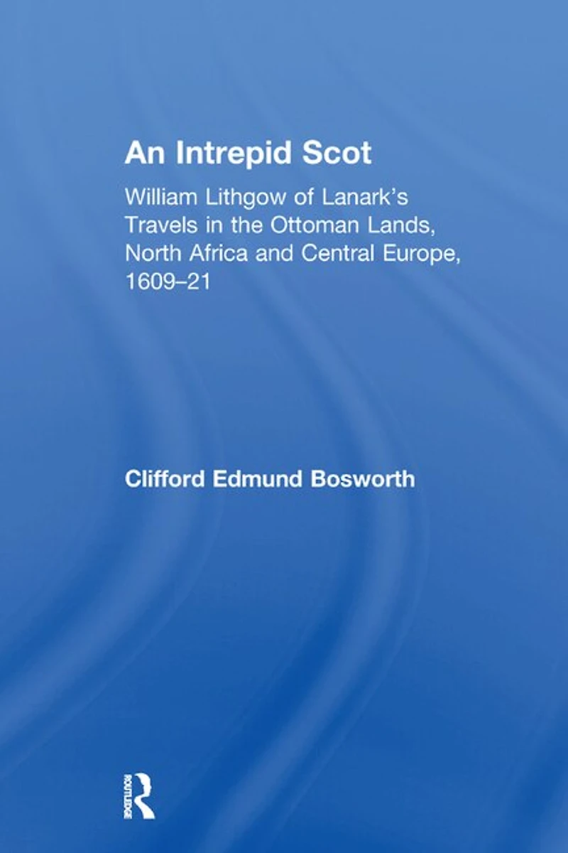 An Intrepid Scot: William Lithgow Of Lanark's Travels The Ottoman Lands, North Africa And Central Europe, 1609-21