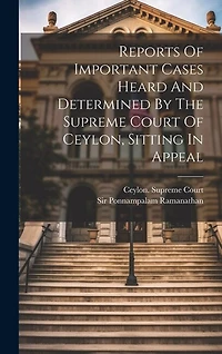 Reports Of Important Cases Heard And Determined By The Supreme Court Of Ceylon, Sitting In Appeal