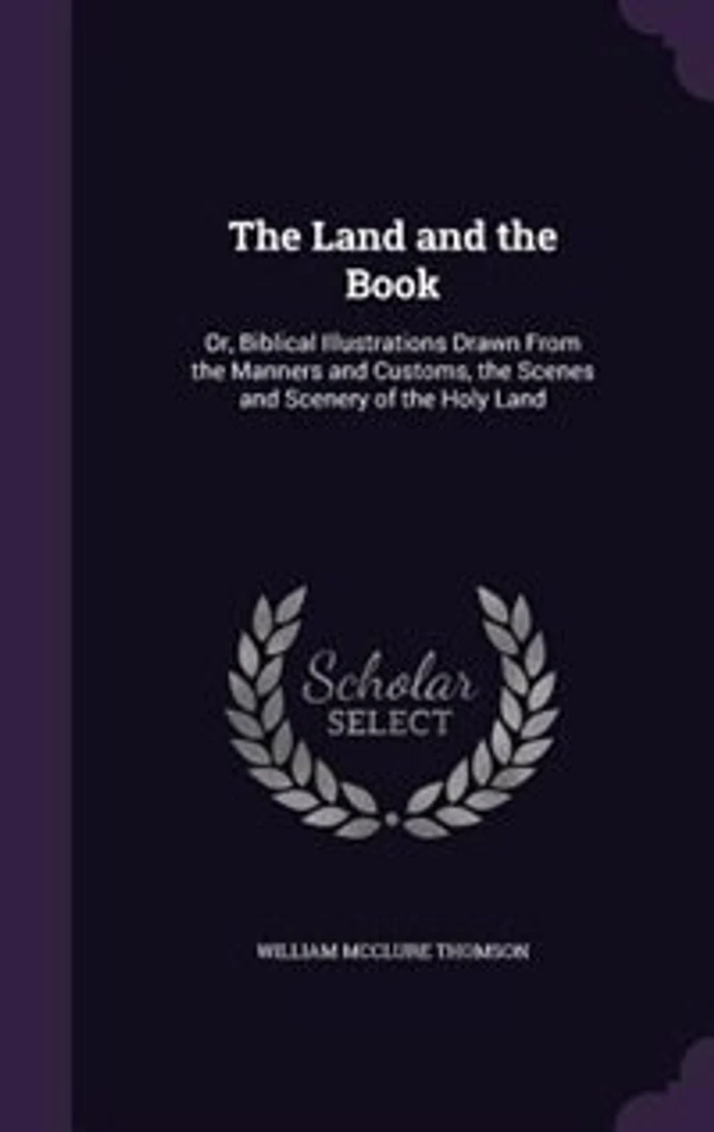 The Land and the Book: Or, Biblical Illustrations Drawn From the Manners and Customs, the Scenes and Scenery of the Holy L