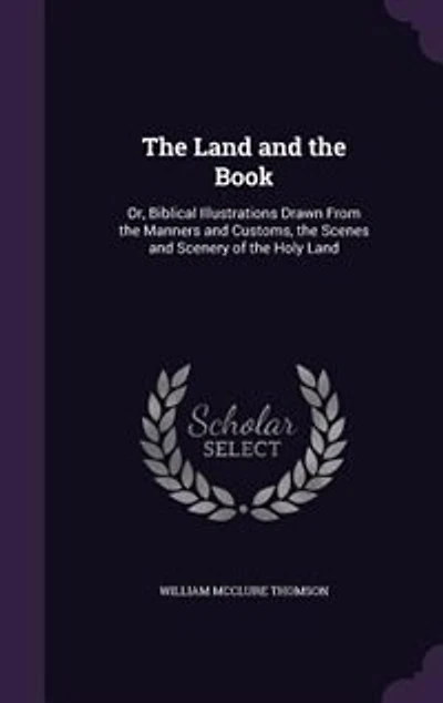 The Land and the Book: Or, Biblical Illustrations Drawn From the Manners and Customs, the Scenes and Scenery of the Holy L