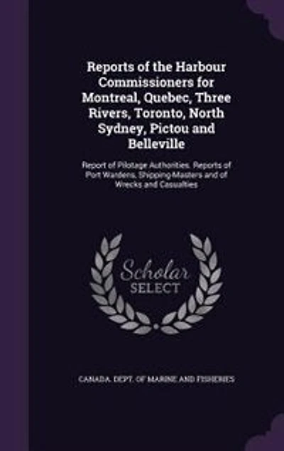 Reports of the Harbour Commissioners for Montreal, Quebec, Three Rivers, Toronto, North Sydney, Pictou and Belleville: Report of Pilotage Authorities. Reports of Port Wardens, Shipping-Masters and of Wrecks and Casualt