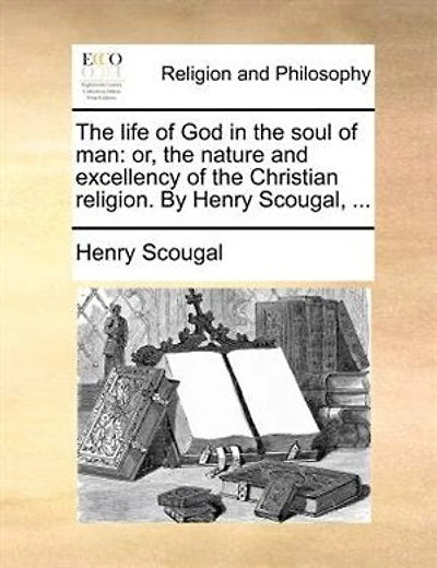 The life of God in the soul of man: or, the nature and excellency of the Christian religion. By Henry Scougal
