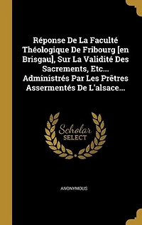 Réponse De La Faculté Théologique De Fribourg [en Brisgau], Sur La Validité Des Sacrements, Etc... Administrés Par Les Prêtres Assermentés De L'alsace...