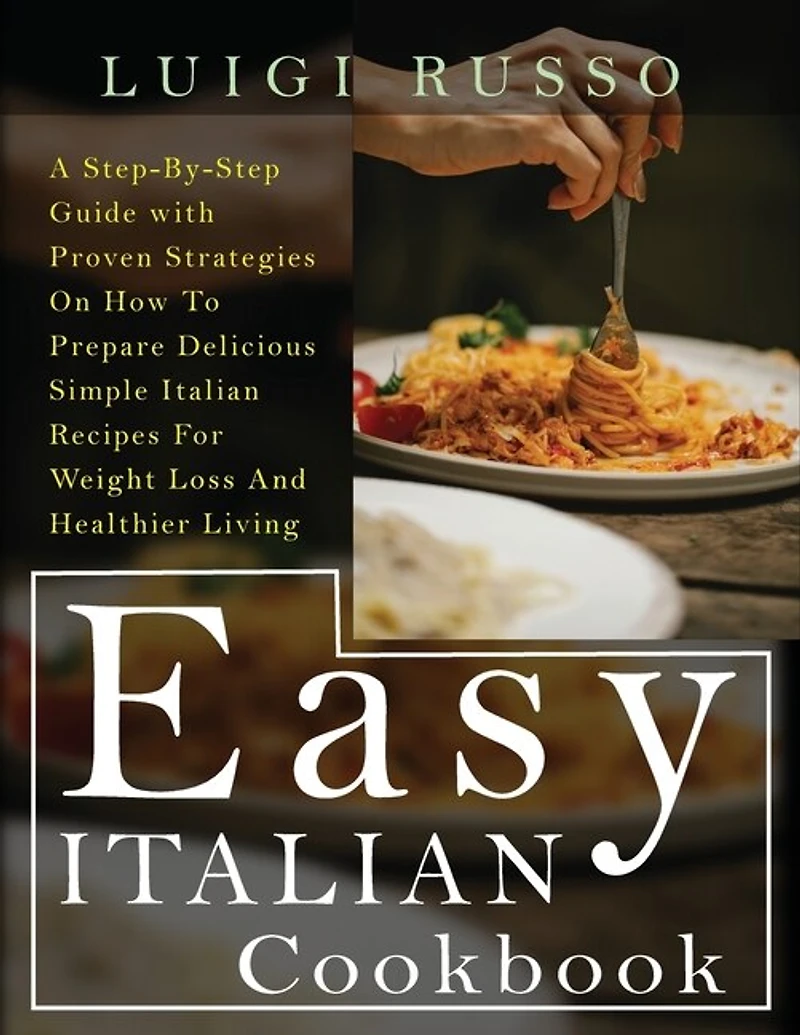 Easy Italian Cookbook: A Step-by-step Guide With Proven Strategies On How To Prepare Delicious Simple Italian Recipes For