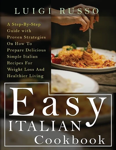 Easy Italian Cookbook: A Step-by-step Guide With Proven Strategies On How To Prepare Delicious Simple Italian Recipes For