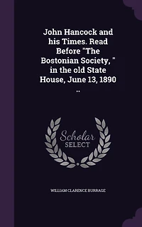 John Hancock and his Times. Read Before "The Bostonian Society, " the old State House, June 13, 1890 ..