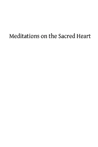 Meditations on the Sacred Heart: Commentary & Meditations on the Devotion of the First Fridays, the Apostleship of Prayer, the Holy Hour