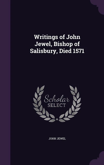 Writings of John Jewel, Bishop Salisbury, Died 1571 (Classic Reprint)