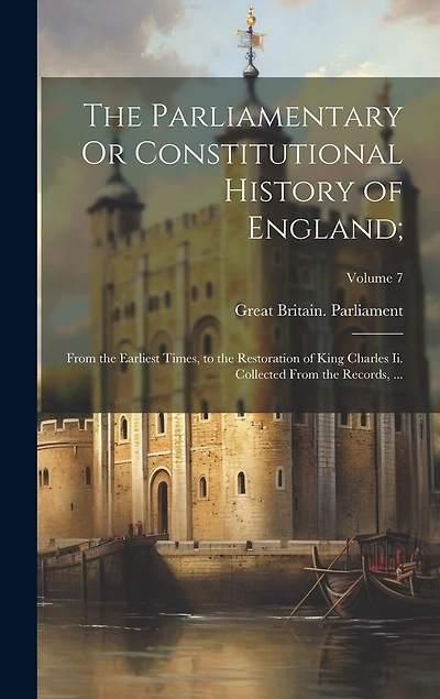 The Parliamentary Or Constitutional History of England;: From the Earliest Times, to the Restoration of King Charles Ii. Collected From the Records, ...; Volume 7