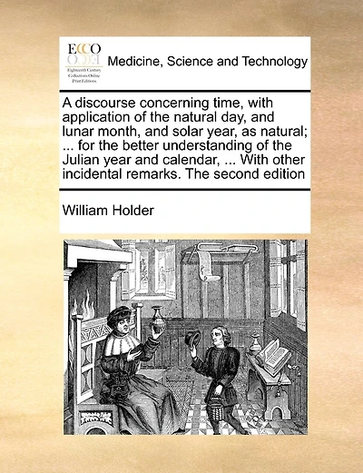 A Discourse Concerning Time, With Application Of The Natural Day, And Lunar Month, And Solar Year, As Natural; ... For The Better Understanding Of The Julian Year And Calendar, ... With Other Incidental Remarks. The Second Edition