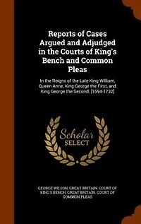 Reports of Cases Argued and Adjudged the Courts King's Bench Common Pleas: Reigns Late King William, Queen Anne, George First, Seco