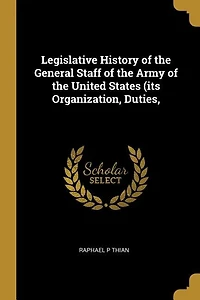 Legislative History of the General Staff of the Army of the United States (its Organization, Duties,