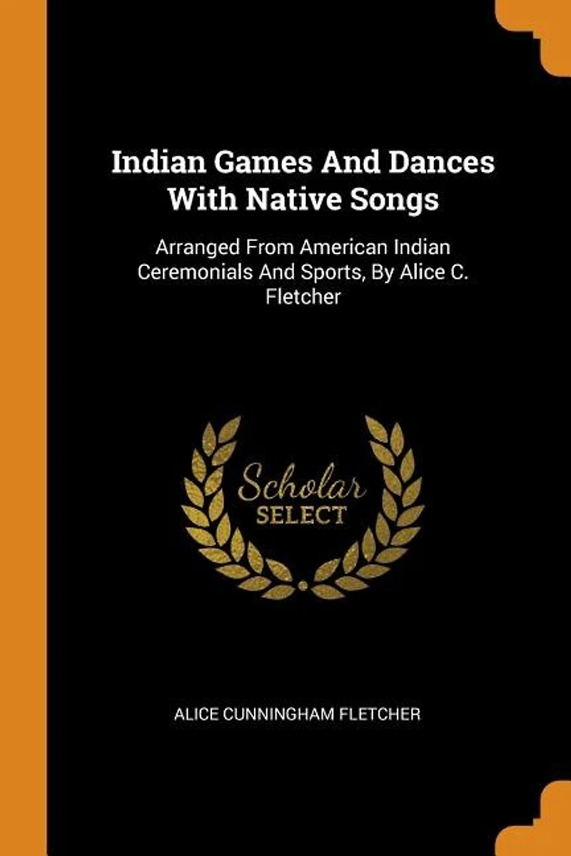 Indian Games And Dances With Native Songs: Arranged From American Indian Ceremonials And Sports, By Alice C. Fletcher