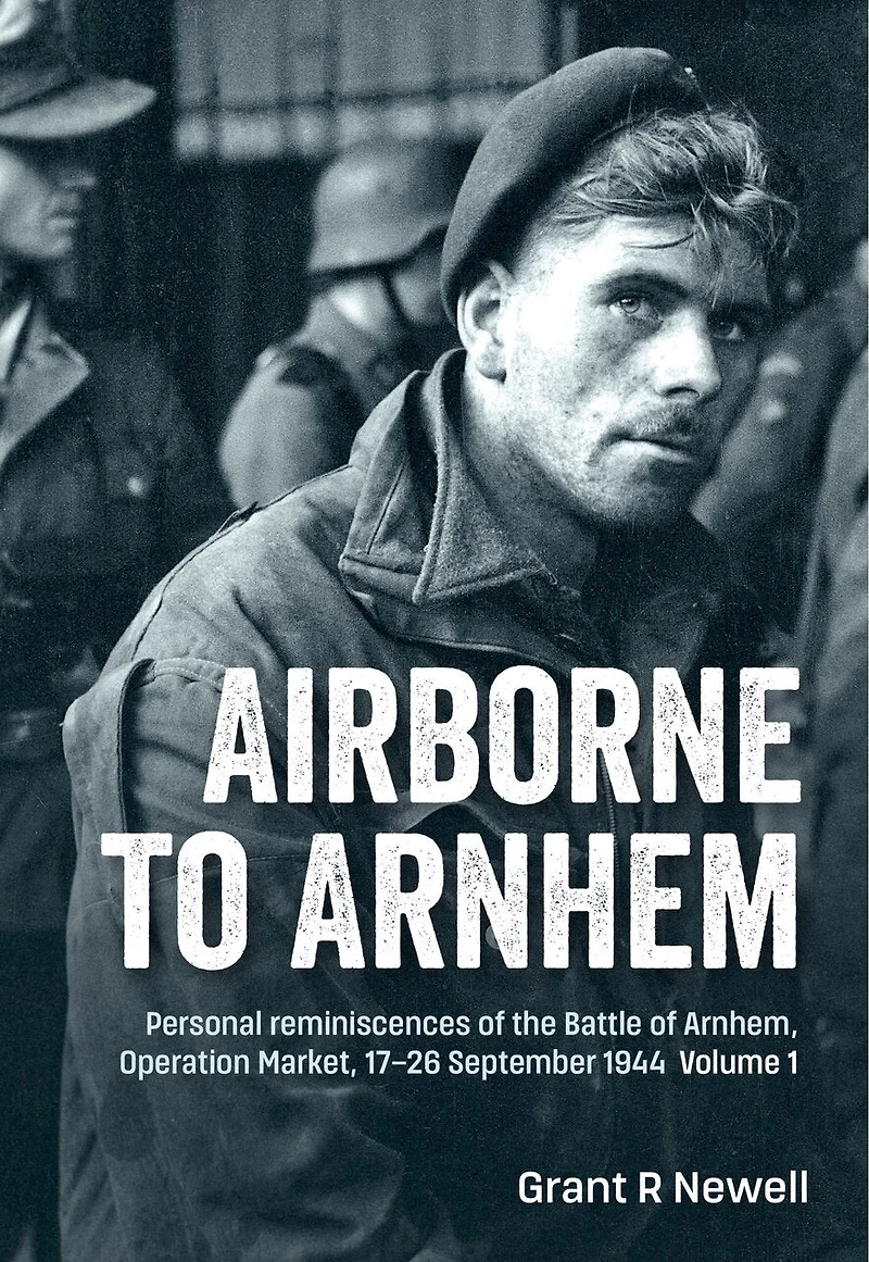 Airborne to Arnhem: Personal reminiscences of the Battle of Arnhem, Operation Market, 17-26 September 1944 - Volume 1