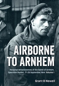Airborne to Arnhem: Personal reminiscences of the Battle of Arnhem, Operation Market, 17-26 September 1944 - Volume 1