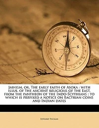Jainism, or, the early faith of Asoka: with illus. ancient religions East, from pantheon Indo-Scythians; to which is prefixed a notice on Bactrian coins and Indian dates