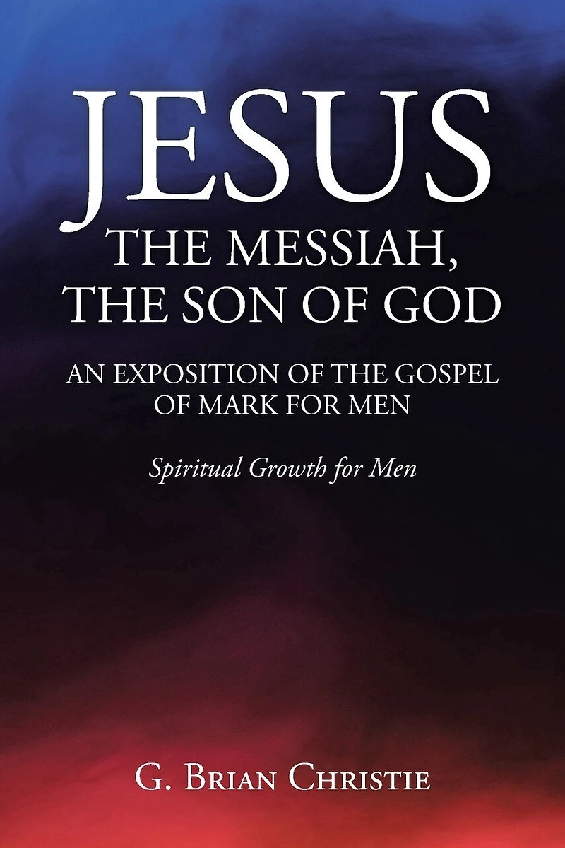 Jesus the Messiah, Son of God an Exposition Gospel Mark for Men: Spiritual Growth Men