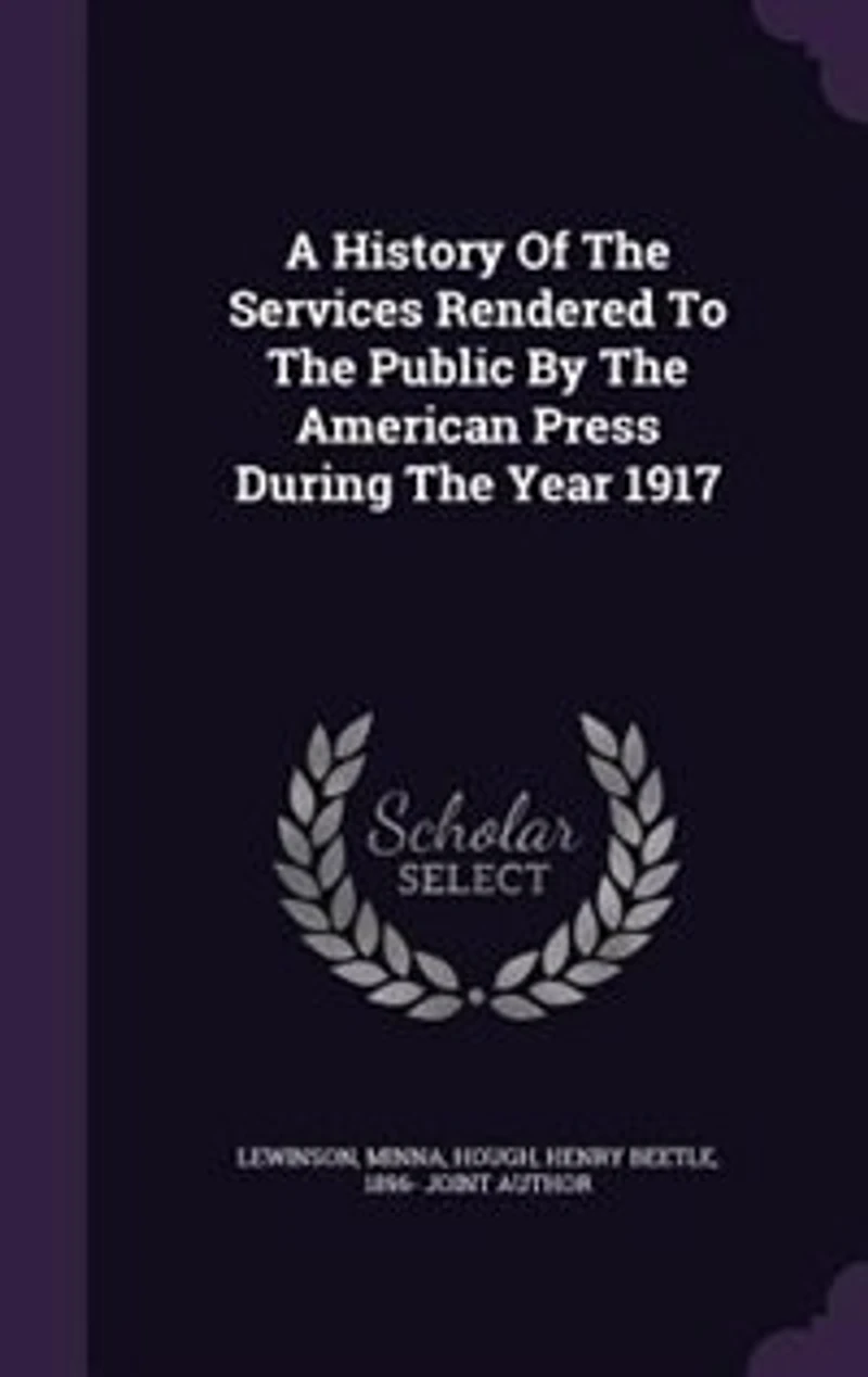 A History of the Services Rendered to Public by American Press: During Year 1917 (Classic Reprint)