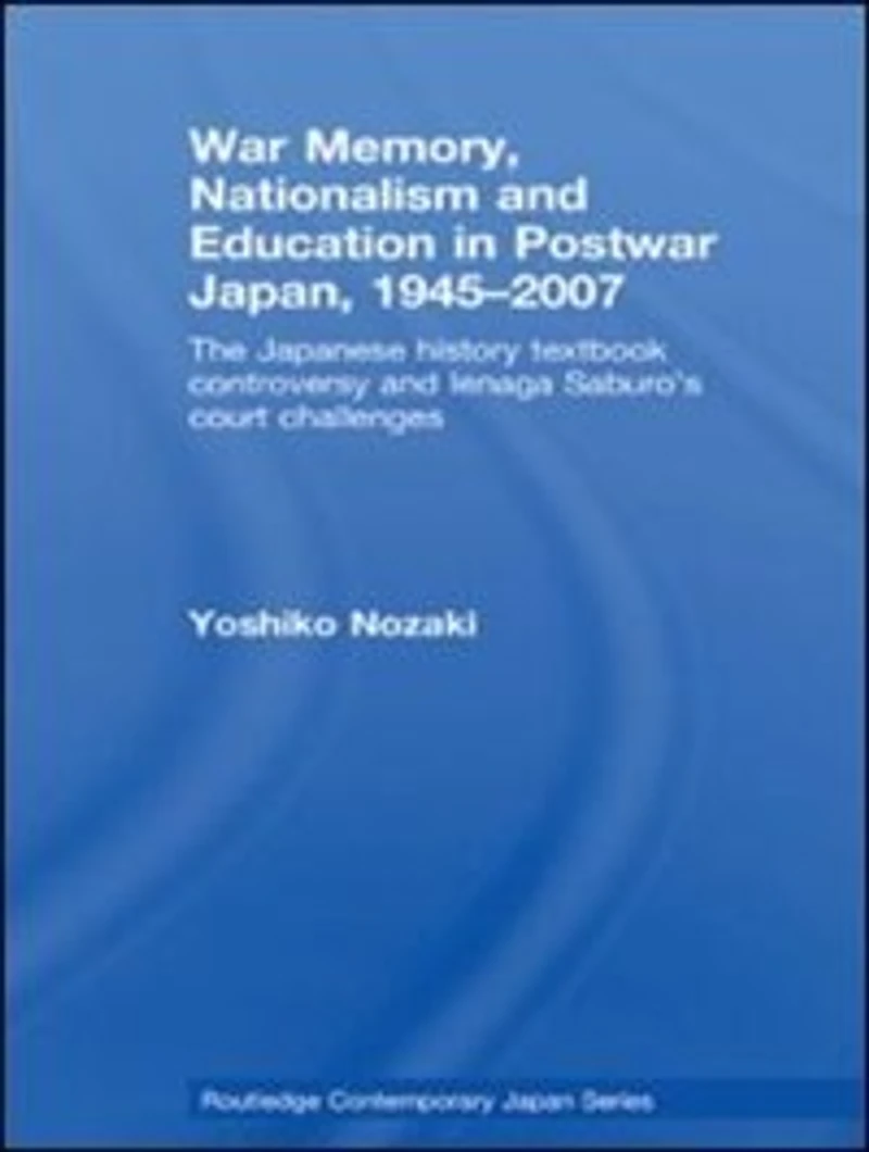 War Memory, Nationalism and Education Postwar Japan: The Japanese History Textbook Controversy Ienaga Saburo's Court Challenges