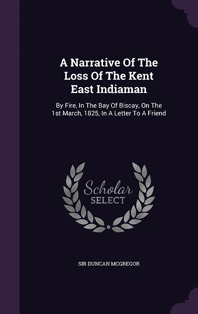 A Narrative Of The Loss Of The Kent East Indiaman: By Fire, In The Bay Of Biscay, On The 1st March, 1825, In A Letter To A Friend