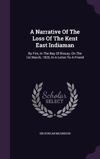 A Narrative Of The Loss Of The Kent East Indiaman: By Fire, In The Bay Of Biscay, On The 1st March, 1825, In A Letter To A Friend