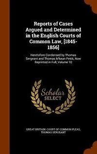 Reports of Cases Argued and Determined the English Courts Common Law, [1845-1856]: Heretofore Condensed by Thomas Sergeant M'kean Pettit, Now Reprinted Full, Volume 10