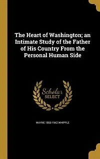 the Heart of Washington; an Intimate Study Father His Country From Personal Human Side