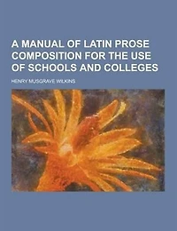 A Manual of Latin Prose Composition for the Use Schools and Colleges