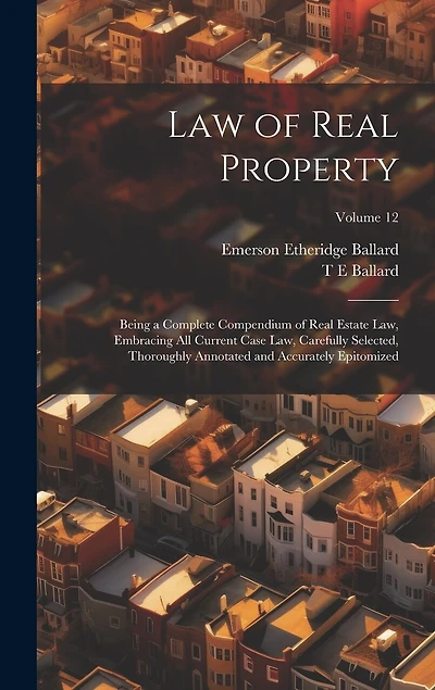 Law of Real Property: Being a Complete Compendium of Real Estate Law, Embracing All Current Case Law, Carefully Selected