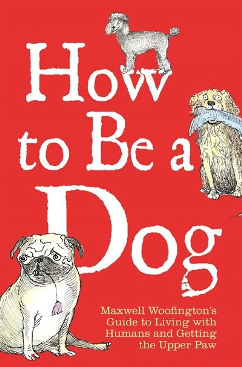 How to Be a Dog: Maxwell Woofington's Guide Living with Humans and Getting the Upper Paw