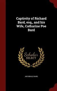 Captivity of Richard Bard, Esq., And His Wife, Catharine Poe Bard: Collected From Papers by Son, Hon. Archibald Together With an Interpolation Joseph