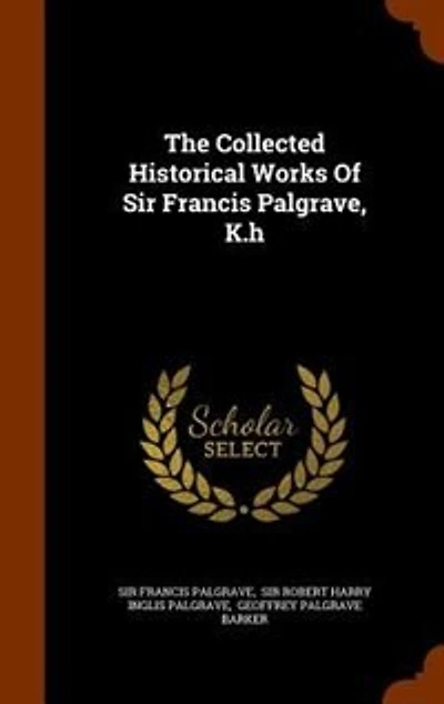The Collected Historical Works Of Sir Francis Palgrave