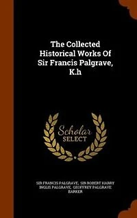 The Collected Historical Works Of Sir Francis Palgrave
