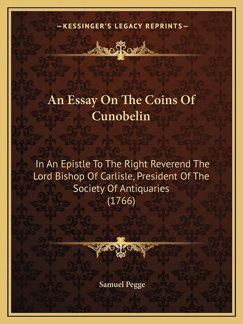 An Essay On The Coins Of Cunobelin: In An Epistle To The Right Reverend The Lord Bishop Of Carlisle, President Of The Society Of Antiquaries (1766)