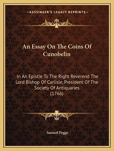 An Essay On The Coins Of Cunobelin: In An Epistle To The Right Reverend The Lord Bishop Of Carlisle, President Of The Society Of Antiquaries (1766)