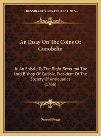 An Essay On The Coins Of Cunobelin: In An Epistle To The Right Reverend The Lord Bishop Of Carlisle, President Of The Society Of Antiquaries (1766)