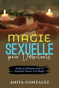 Magie Sexuelle pour Débutants: Guide du Débutant pour la Sexualité Sacrée et la Magie