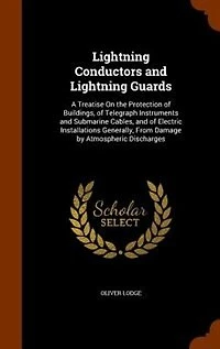 Lightning Conductors and Lightning Guards: A Treatise On the Protection of Buildings, of Telegraph Instruments and Submarine Cables, and of El