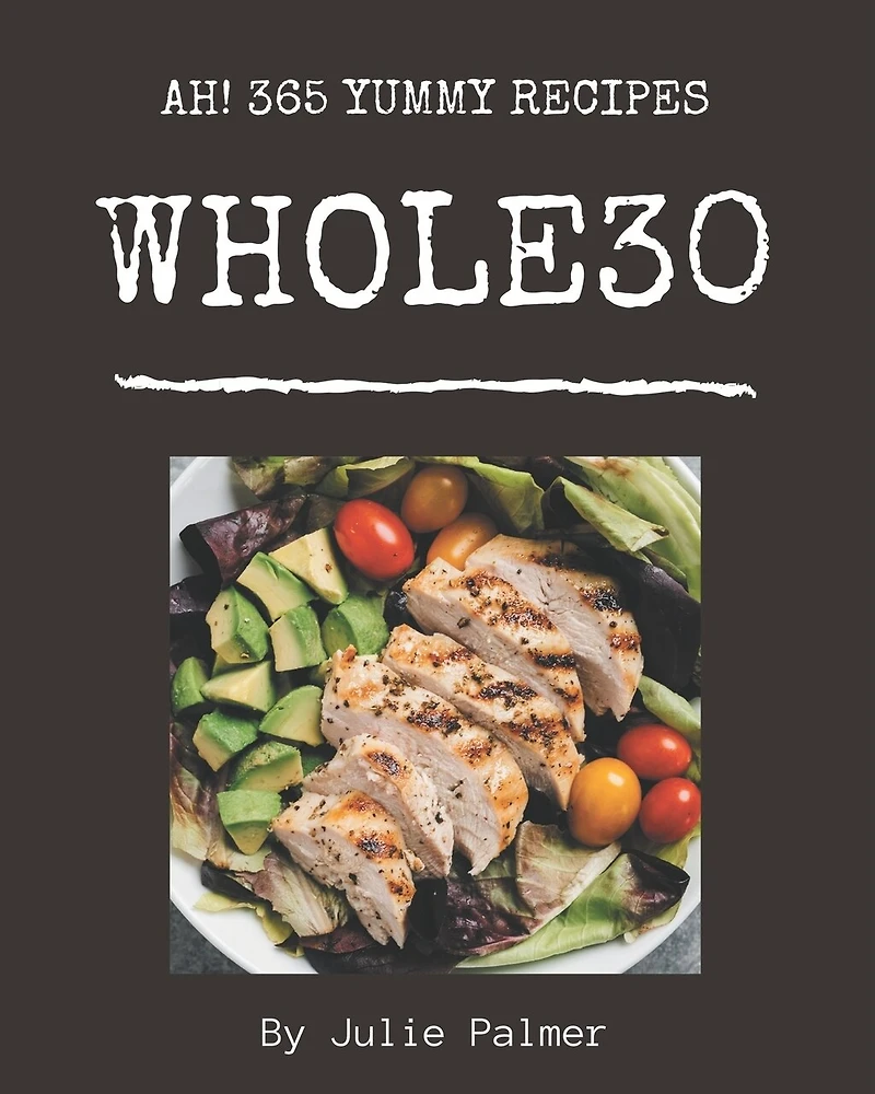 Ah! 365 Yummy Whole30 Recipes: The Highest Rated Yummy Whole30 Cookbook You Should Read