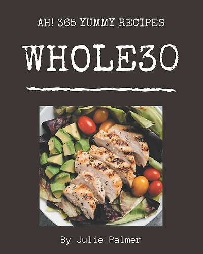 Ah! 365 Yummy Whole30 Recipes: The Highest Rated Yummy Whole30 Cookbook You Should Read