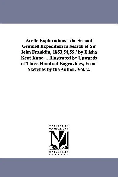 Arctic Explorations: the Second Grinnell Expedition in Search of Sir John Franklin, 1853,54,55 / by Elisha Kent Kane ... Illustrated by Upwards of Three Hundred Engravings, From Sketches by the Author. Vol. 2.