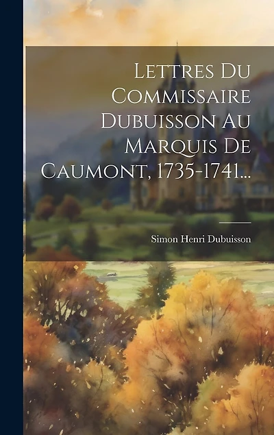 Lettres Du Commissaire Dubuisson Au Marquis De Caumont, 1735-1741...