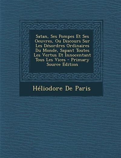 Satan, Ses Pompes Et Ses Oeuvres, Ou Discours Sur Les Désordres Ordinaires Du Monde, Sapant Toutes Les Vertus Et Innocentant Tous Les Vices - Primary Source Edition