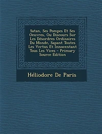 Satan, Ses Pompes Et Ses Oeuvres, Ou Discours Sur Les Désordres Ordinaires Du Monde, Sapant Toutes Les Vertus Et Innocentant Tous Les Vices - Primary Source Edition
