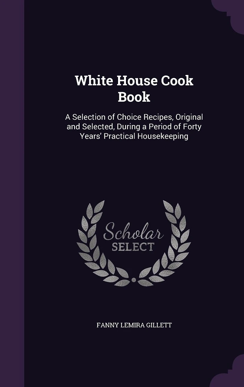 White House Cook Book: a Selection of Choice Recipes, Original and Selected, During Period Forty Years' Practical Housekeeping