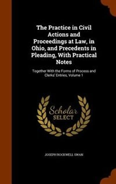 the Practice Civil Actions and Proceedings at Law, Ohio, Precedents Pleading, With Practical Notes: Together Forms of Process Clerks' Entries, Volume 1