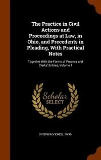 the Practice Civil Actions and Proceedings at Law, Ohio, Precedents Pleading, With Practical Notes: Together Forms of Process Clerks' Entries, Volume 1