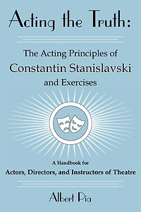 Acting the Truth: The Acting Principles of Constantin Stanislavski and Exercises: A Handbook for Actors, Directors, and Instructors of Theatre