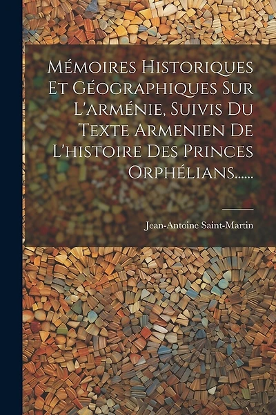 Mémoires Historiques Et Géographiques Sur L'arménie, Suivis Du Texte Armenien De L'histoire Des Princes Orphélians......